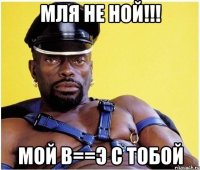 мля не ной!!! мой b==э с тобой