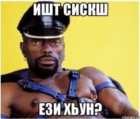 ишт сискш ези хьун?