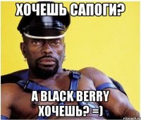 хочешь сапоги? а black berry хочешь? =)