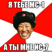 я тебе мс-1 а ты мне ис-7