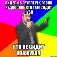 сидели в группе flk говно редкосное кто там сидит нуб!! кто не сидит уважуха!!