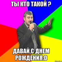 ты кто такой ? давай,с днем рождения:d