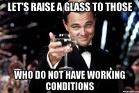 let's raise a glass to those who do not have working conditions