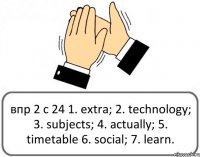 впр 2 с 24 1. extra; 2. technology; 3. subjects; 4. actually; 5. timetable 6. social; 7. learn.