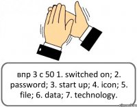 впр 3 с 50 1. switched on; 2. password; 3. start up; 4. icon; 5. file; 6. data; 7. technology.