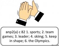 впр2(а) с 82 1. sports; 2. team games; 3. leader; 4. skiing; 5. keep in shape; 6. the Olympics.