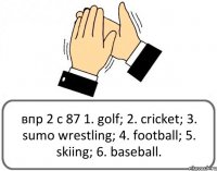 впр 2 с 87 1. golf; 2. cricket; 3. sumo wrestling; 4. football; 5. skiing; 6. baseball.