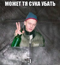 может тя сука убать )