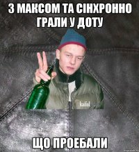 з максом та сiнхронно грали у доту що проебали