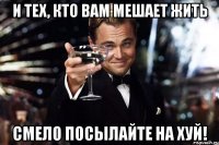 и тех, кто вам мешает жить смело посылайте на хуй!