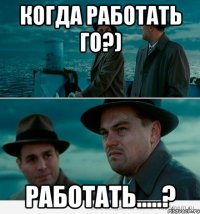 когда работать го?) работать.....?