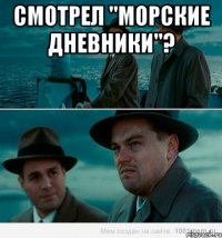 смотрел "морские дневники"? 