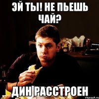 эй ты! не пьешь чай? дин расстроен