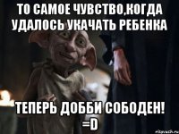 то самое чувство,когда удалось укачать ребенка теперь добби сободен! =d