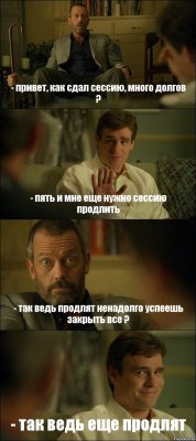 - привет, как сдал сессию, много долгов ? - пять и мне еще нужно сессию продлить - так ведь продлят ненадолго успеешь закрыть все ? - так ведь еще продлят