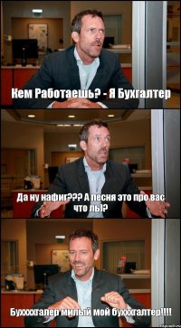 Кем Работаешь? - Я Бухгалтер Да ну нафиг??? А песня это про вас что ль)? Буххххгалер милый мой бухххгалтер!!!