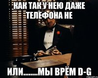 как так у нею даже телефона не или........мы врём d-g