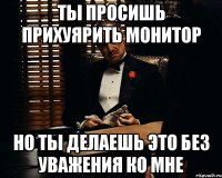 ты просишь прихуярить монитор но ты делаешь это без уважения ко мне