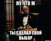 ну что ж ты сделал свой выбор