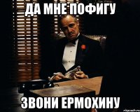 да мне пофигу звони ермохину