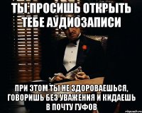 ты просишь открыть тебе аудиозаписи при этом ты не здороваешься, говоришь без уважения и кидаешь в почту гуфов