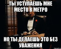 ты уступаешь мне место в метро но ты делаешь это без уважения