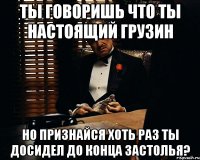 ты говоришь что ты настоящий грузин но признайся хоть раз ты досидел до конца застолья?