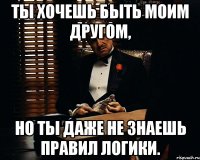 ты хочешь быть моим другом, но ты даже не знаешь правил логики.