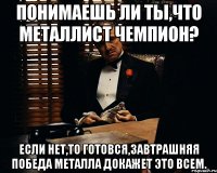 понимаешь ли ты,что металлист чемпион? если нет,то готовся,завтрашняя победа металла докажет это всем.