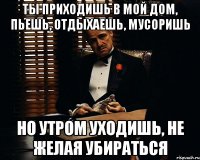 ты приходишь в мой дом, пьешь, отдыхаешь, мусоришь но утром уходишь, не желая убираться