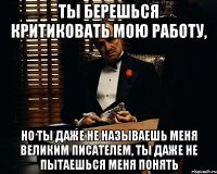 ты берешься критиковать мою работу, но ты даже не называешь меня великим писателем, ты даже не пытаешься меня понять