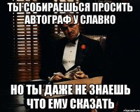 ты собираешься просить автограф у славко но ты даже не знаешь что ему сказать