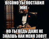 begono ты поставил мне - но ты ведь даже не знаешь как меня зовут