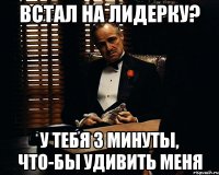 встал на лидерку? у тебя 3 минуты, что-бы удивить меня