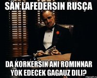 sän lafedersin rusça da korkersin ani rominnar yok edecek gagauz dili?