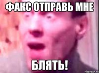 факс отправь мне блять!