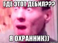 где этот дебил??? я охранник))