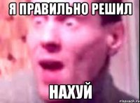 я правильно решил нахуй