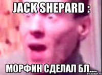 jack shepard : морфин сделал бл....