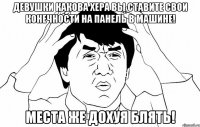 девушки какова хера вы ставите свои конечности на панель в машине! места же дохуя блять!