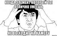 когда элемент который ты отлично умеешь не выходит на камеру