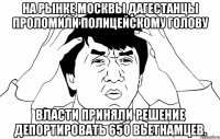 на рынке москвы дагестанцы проломили полицейскому голову власти приняли решение депортировать 650 вьетнамцев.