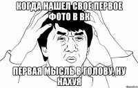 когда нашел свое первое фото в вк первая мысль в голову, ну нахуя