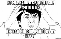 когда нашел свое первое фото в вк первая мысль в голову ну нахуя