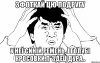 зфоткай цю подругу у неї синій ремень, і голубі кросовки.п*здец дура..