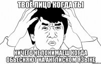 твоё лицо когда ты ничего не понимаеш когда обьесняют на англиском языке