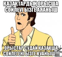 Қазақтардың орысша сойлеуі бізге аяаныш орыстар судай Қазақша сойлегені бізге Қуаныш!!!