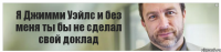 Я Джимми Уэйлс и без меня ты бы не сделал свой доклад