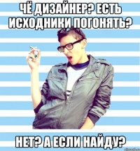 чё дизайнер? есть исходники погонять? нет? а если найду?