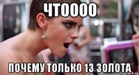 чтоооо почему только 13 золота